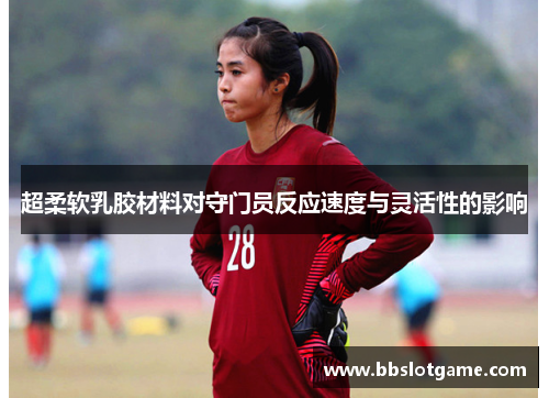 超柔软乳胶材料对守门员反应速度与灵活性的影响