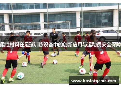 柔性材料在足球训练设备中的创新应用与运动员安全保障