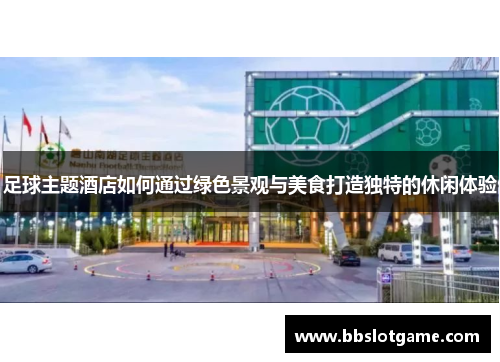 足球主题酒店如何通过绿色景观与美食打造独特的休闲体验